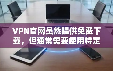 VPN官网虽然提供免费下载，但通常需要使用特定的软件或服务，比如VPN解决方案或付费VPN服务。以下是一些常见的VPN网站和入口，供您参考