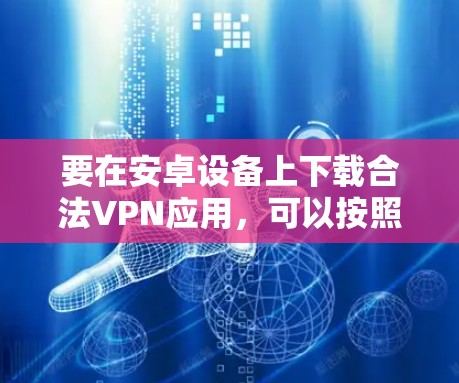要在安卓设备上下载合法VPN应用，可以按照以下步骤进行