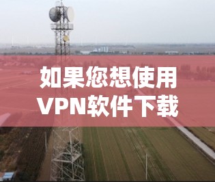 如果您想使用VPN软件下载iPhone应用，以下是一个详细的步骤指南，帮助您顺利完成下载和安装过程