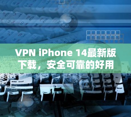 VPN iPhone 14最新版下载，安全可靠的好用工具