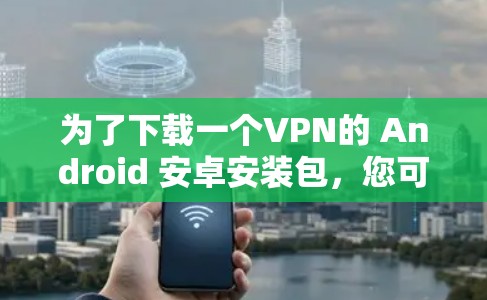 为了下载一个VPN的 Android 安卓安装包，您可以按照以下步骤进行操作