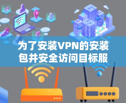为了安装VPN的安装包并安全访问目标服务器，可以按照以下步骤操作
