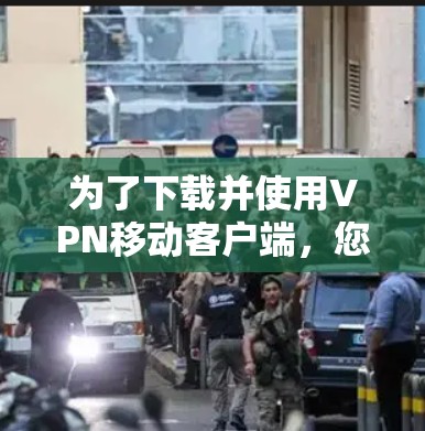 为了下载并使用VPN移动客户端，您可以按照以下步骤操作