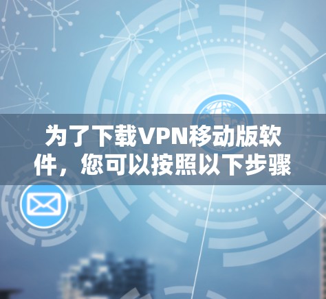 为了下载VPN移动版软件,您可以按照以下步骤进行 为了下载VPN移动版软件,您可以按照以下步骤进行