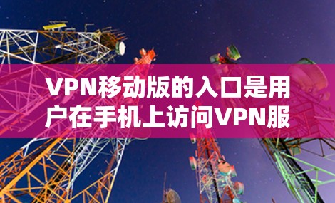 VPN移动版的入口是用户在手机上访问VPN服务的入口，常见的有以下几种