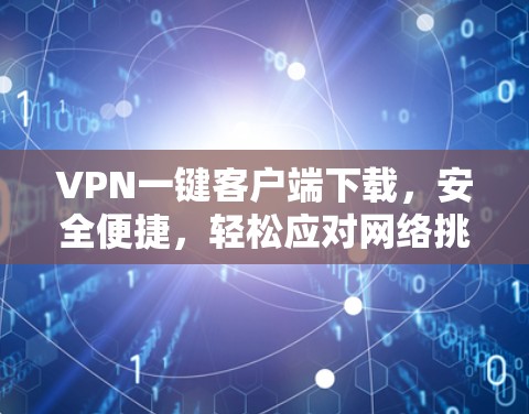 VPN一键客户端下载，安全便捷，轻松应对网络挑战