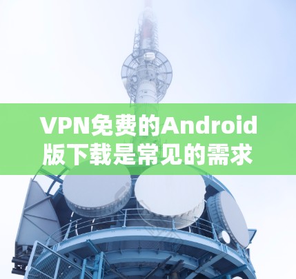VPN免费的Android版下载是常见的需求，因为手机用户需要快速获取VPN服务。以下是几个推荐的VPN软件，它们都是免费的，适合在Android设备上使用