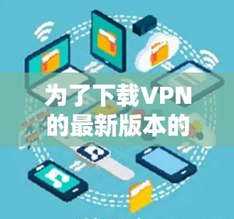 为了下载VPN的最新版本的APP，您可以按照以下步骤操作