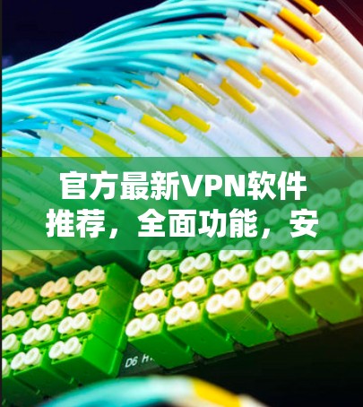 官方最新VPN软件推荐,全面功能,安全可靠 官方最新VPN软件推荐,全面功能,安全可靠