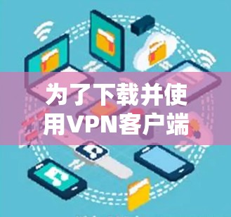 为了下载并使用VPN客户端，您可以按照以下步骤进行