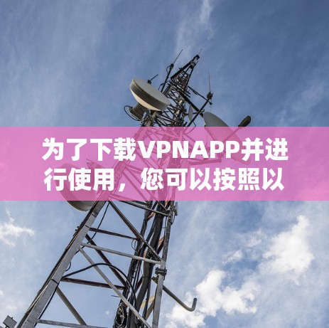 为了下载VPNAPP并进行使用,您可以按照以下步骤操作 为了下载VPNAPP并进行使用,您可以按照以下步骤操作