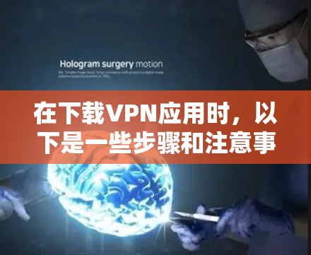 在下载VPN应用时，以下是一些步骤和注意事项