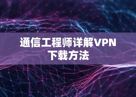 通信工程师详解VPN下载方法