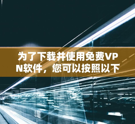 为了下载并使用免费VPN软件，您可以按照以下步骤操作
