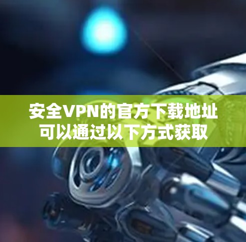 安全VPN的官方下载地址可以通过以下方式获取 安全VPN的官方下载地址可以通过以下方式获取