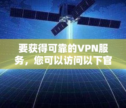 要获得可靠的VPN服务，您可以访问以下官方可靠的VPN网站，这些网站通常提供安全、合规的解决方案