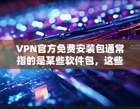 VPN官方免费安装包通常指的是某些软件包，这些包可以用于安装VPN服务。以下是一些可能的VPN软件包及其安装方式