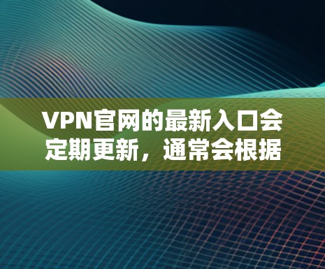 VPN官网的最新入口会定期更新,通常会根据技术的发展和市场需求进行调整和改进。226年,VPN官网可能会继续推出新的版本或更新现有服务,以适应现代网络环境和用户需求 VPN官网的最新入口会定期更新,通常会根据技术的发展和市场需求进行调整和改进。226年,VPN官网可能会继续推出新的版本或更新现有服务,以适应现代网络环境和用户需求