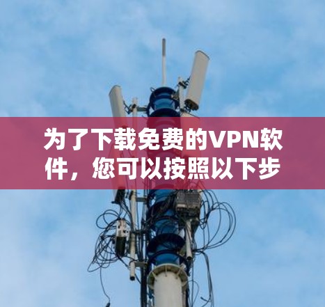为了下载免费的VPN软件,您可以按照以下步骤操作 为了下载免费的VPN软件,您可以按照以下步骤操作