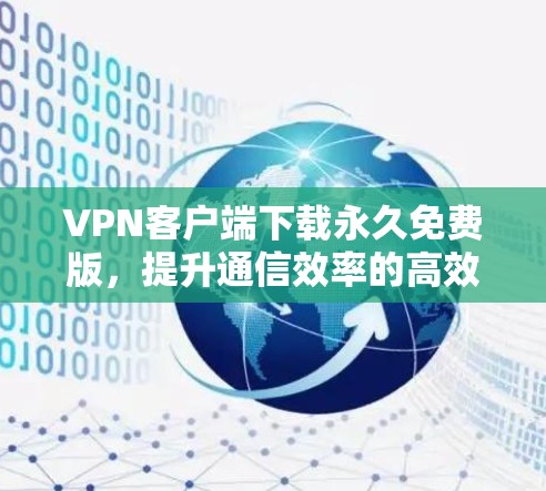 VPN客户端下载永久免费版,提升通信效率的高效解决方案 VPN客户端下载永久免费版,提升通信效率的高效解决方案