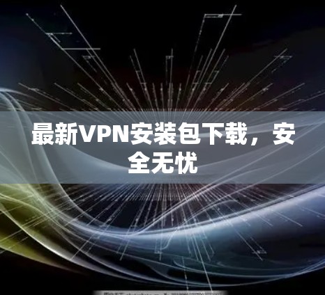 最新VPN安装包下载,安全无忧 最新VPN安装包下载,安全无忧