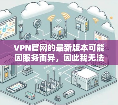 VPN官网的最新版本可能因服务而异，因此我无法提供具体的下载链接。不过，如果你正在寻找iOS版本的VPN服务，以下是一些常见的VPN应用程序，它们通常提供强大的安全和稳定性