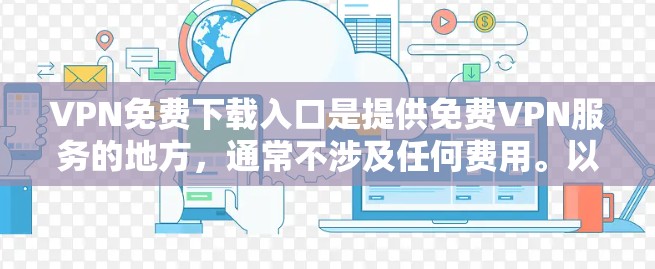 VPN免费下载入口是提供免费VPN服务的地方，通常不涉及任何费用。以下是几个常见的VPN平台，提供免费试用或下载功能