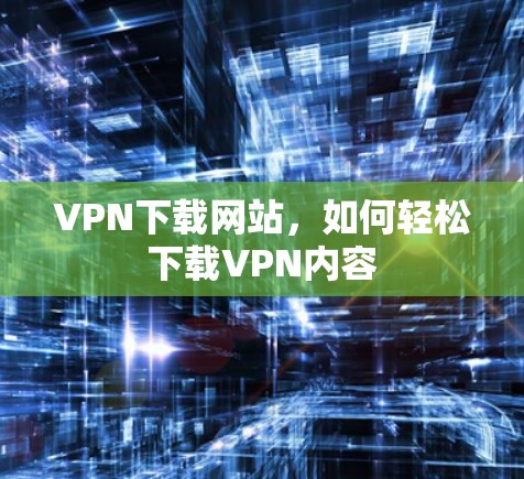 VPN下载网站,如何轻松下载VPN内容 VPN下载网站,如何轻松下载VPN内容