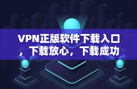 VPN正版软件下载入口,下载放心,下载成功 VPN正版软件下载入口,下载放心,下载成功