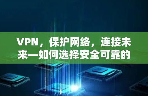 VPN,保护网络,连接未来—如何选择安全可靠的VPN服务 VPN,保护网络,连接未来—如何选择安全可靠的VPN服务