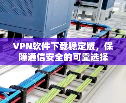 VPN软件下载稳定版,保障通信安全的可靠选择 VPN软件下载稳定版,保障通信安全的可靠选择