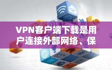 VPN客户端下载是用户连接外部网络、保护隐私并安全地访问网络资源的重要工具。以下是一些专业的VPN客户端下载选项，供您参考