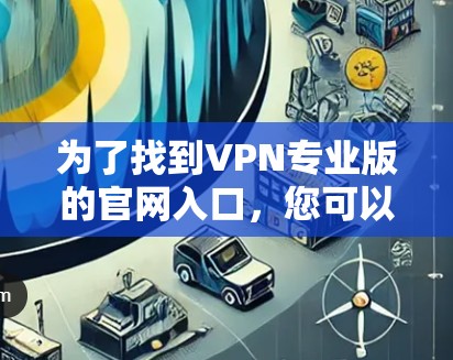 为了找到VPN专业版的官网入口,您可以按照以下步骤进行 为了找到VPN专业版的官网入口,您可以按照以下步骤进行