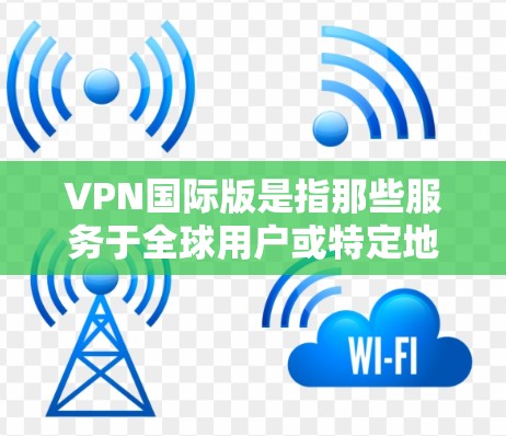 VPN国际版是指那些服务于全球用户或特定地区的VPN服务。以下是几种常见的国际版VPN,以及如何下载它们 VPN国际版是指那些服务于全球用户或特定地区的VPN服务。以下是几种常见的国际版VPN,以及如何下载它们