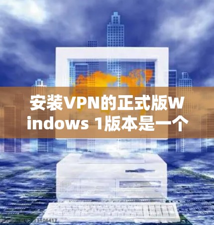 安装VPN的正式版Windows 1版本是一个相对容易的过程,但需要确保VPN的官方版本支持Windows 1,并且安全无误。以下是一步步的指南 安装VPN的正式版Windows 1版本是一个相对容易的过程,但需要确保VPN的官方版本支持Windows 1,并且安全无误。以下是一步步的指南