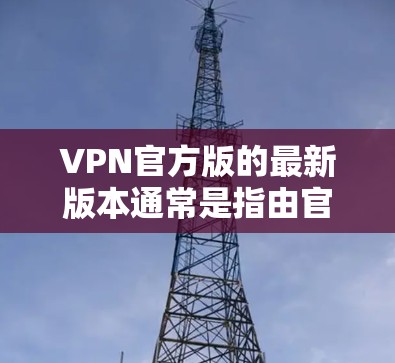 VPN官方版的最新版本通常是指由官方合作伙伴或平台发布的VPN服务。这些版本通常具有以下几个特点 VPN官方版的最新版本通常是指由官方合作伙伴或平台发布的VPN服务。这些版本通常具有以下几个特点