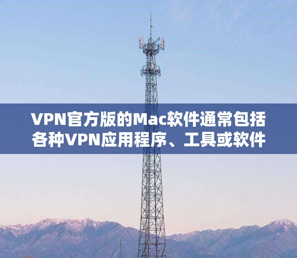 VPN官方版的Mac软件通常包括各种VPN应用程序、工具或软件。以下是几种常见的VPN官方版的Mac软件及其下载方法 VPN官方版的Mac软件通常包括各种VPN应用程序、工具或软件。以下是几种常见的VPN官方版的Mac软件及其下载方法