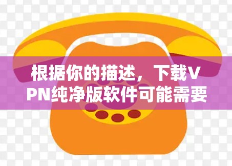 根据你的描述,下载VPN纯净版软件可能需要以下步骤 根据你的描述,下载VPN纯净版软件可能需要以下步骤