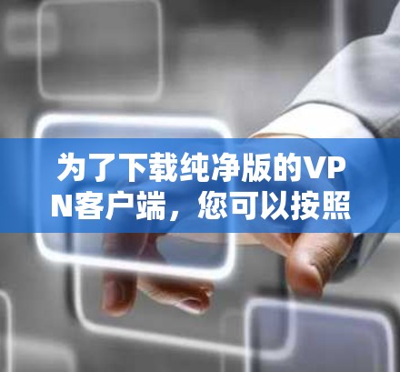 为了下载纯净版的VPN客户端,您可以按照以下步骤进行 为了下载纯净版的VPN客户端,您可以按照以下步骤进行
