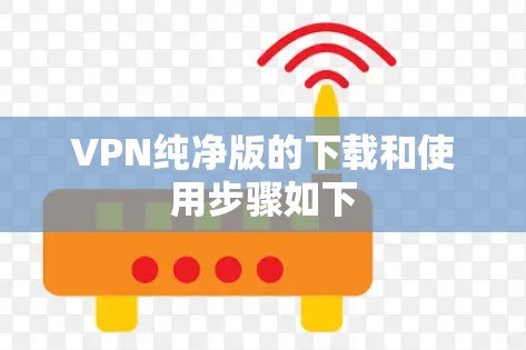 VPN纯净版的下载和使用步骤如下 VPN纯净版的下载和使用步骤如下