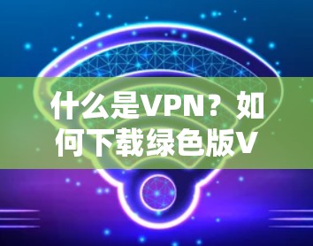 什么是VPN?如何下载绿色版VPN应用? 什么是VPN?如何下载绿色版VPN应用?