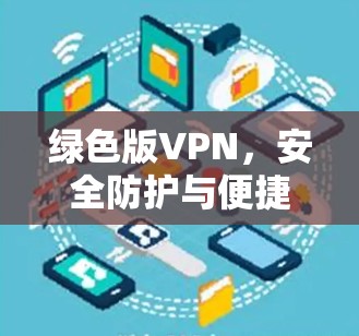 绿色版VPN,安全防护与便捷探索 绿色版VPN,安全防护与便捷探索