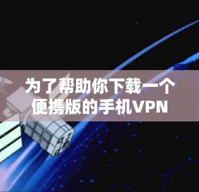 为了帮助你下载一个便携版的手机VPN应用,以下是一些建议和步骤 为了帮助你下载一个便携版的手机VPN应用,以下是一些建议和步骤