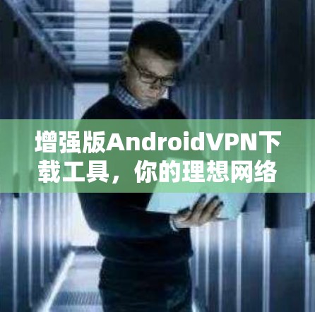增强版AndroidVPN下载工具，你的理想网络连接选择