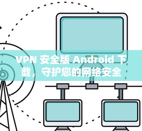 VPN 安全版 Android 下载,守护您的网络安全 VPN 安全版 Android 下载,守护您的网络安全