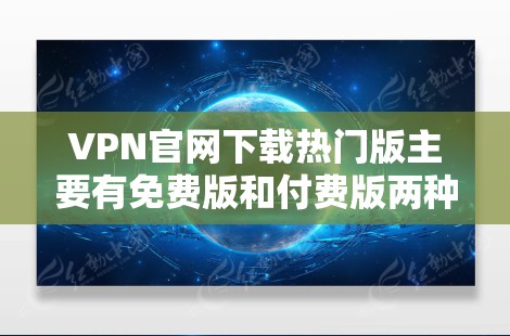 VPN官网下载热门版主要有免费版和付费版两种,以下是两个常用的热门VPN网站及其特点 VPN官网下载热门版主要有免费版和付费版两种,以下是两个常用的热门VPN网站及其特点