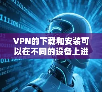 VPN的下载和安装可以在不同的设备上进行，以下是一些常见的VPN软件推荐，尤其是对于喜欢使用Android设备的用户