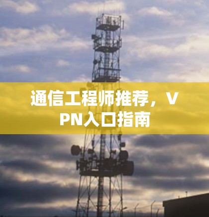 通信工程师推荐,VPN入口指南 通信工程师推荐,VPN入口指南