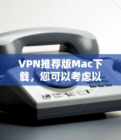 VPN推荐版Mac下载,您可以考虑以下几种软件,它们都是安全可靠的选择 VPN推荐版Mac下载,您可以考虑以下几种软件,它们都是安全可靠的选择