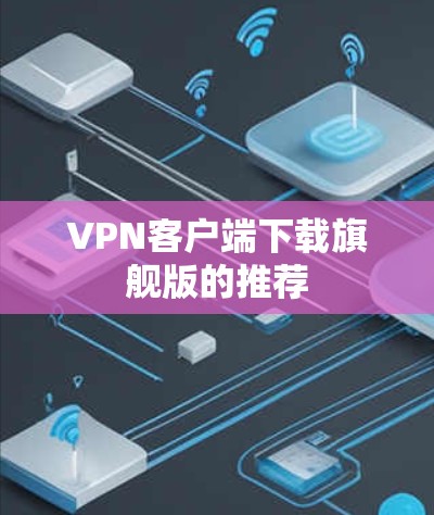 VPN客户端下载旗舰版的推荐 VPN客户端下载旗舰版的推荐